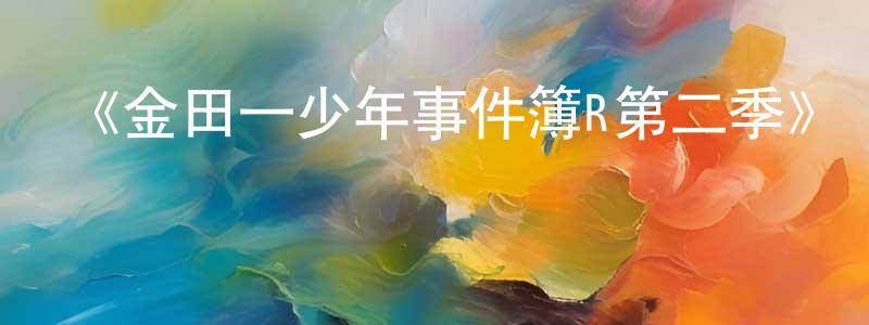 艾海的個人主頁,《金田一少年事件簿R第二季》詳情介紹_金田一少年事件簿R第二季已完結在線觀看_金田一少年事件簿R第二季迅雷下載_日漫
